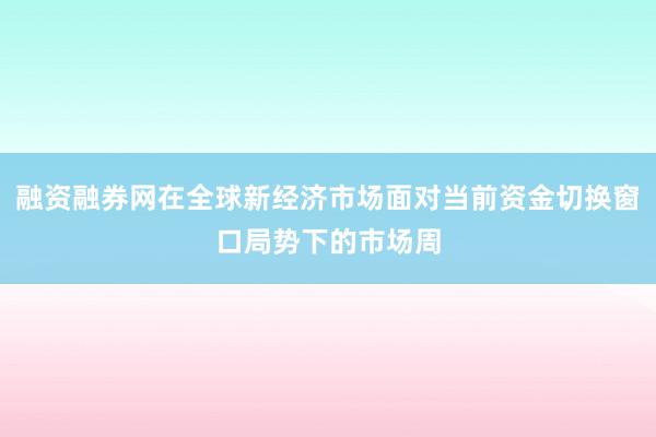 融资融券网在全球新经济市场面对当前资金切换窗口局势下的市场周