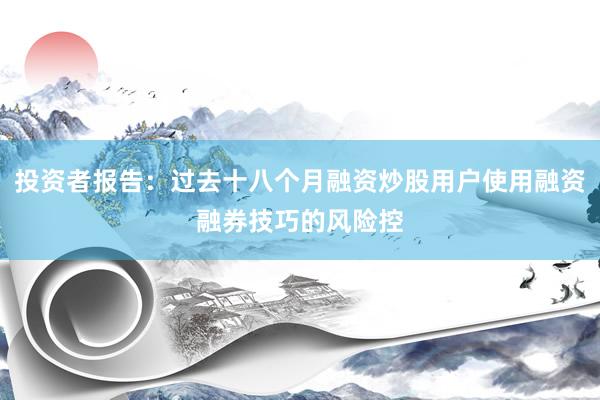 投资者报告：过去十八个月融资炒股用户使用融资融券技巧的风险控