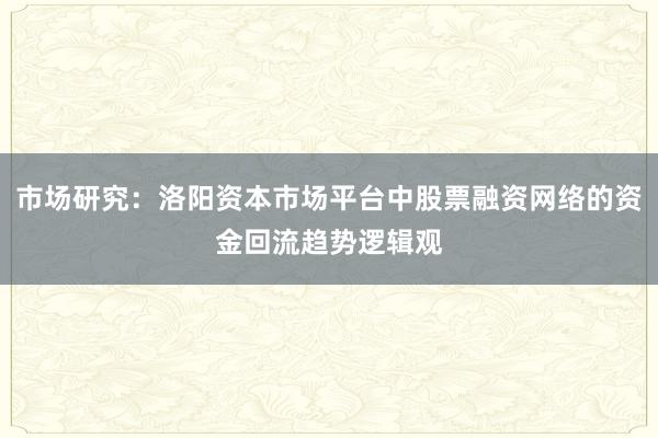 市场研究：洛阳资本市场平台中股票融资网络的资金回流趋势逻辑观