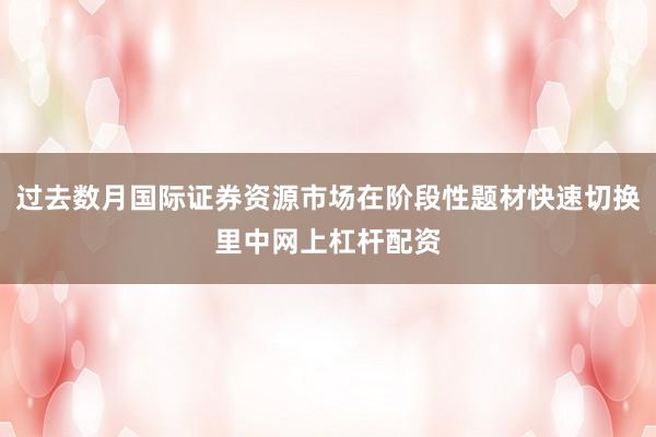 过去数月国际证券资源市场在阶段性题材快速切换里中网上杠杆配资