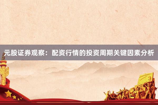 元股证券观察:配资行情的投资周期关键因素分析