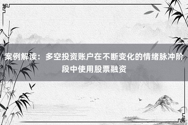 案例解读：多空投资账户在不断变化的情绪脉冲阶段中使用股票融资