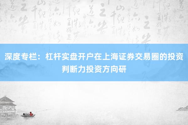 深度专栏：杠杆实盘开户在上海证券交易圈的投资判断力投资方向研