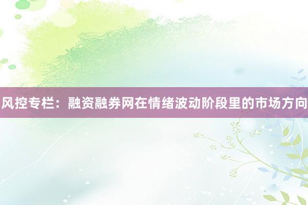风控专栏：融资融券网在情绪波动阶段里的市场方向