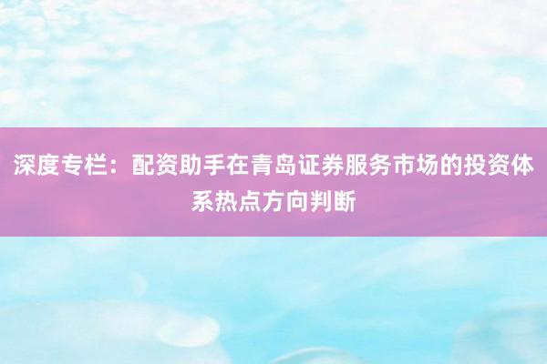深度专栏：配资助手在青岛证券服务市场的投资体系热点方向判断
