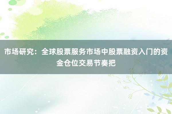 市场研究：全球股票服务市场中股票融资入门的资金仓位交易节奏把