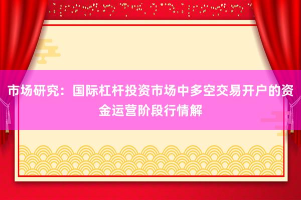 市场研究：国际杠杆投资市场中多空交易开户的资金运营阶段行情解