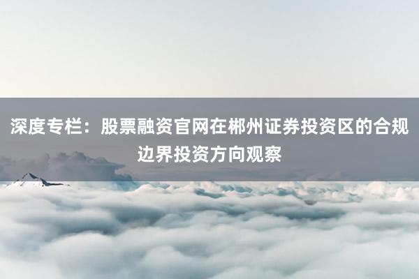 深度专栏：股票融资官网在郴州证券投资区的合规边界投资方向观察