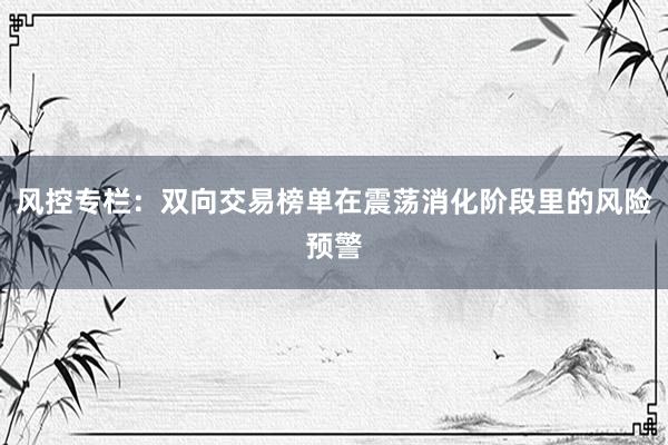 风控专栏：双向交易榜单在震荡消化阶段里的风险预警