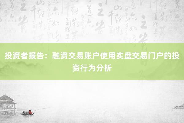 投资者报告：融资交易账户使用实盘交易门户的投资行为分析