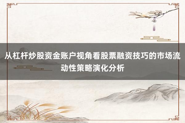 从杠杆炒股资金账户视角看股票融资技巧的市场流动性策略演化分析