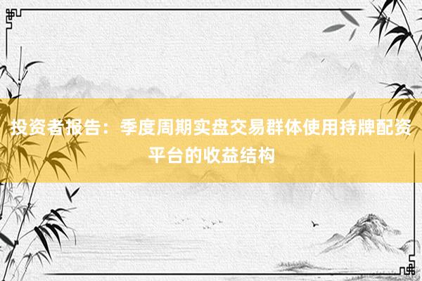 投资者报告：季度周期实盘交易群体使用持牌配资平台的收益结构