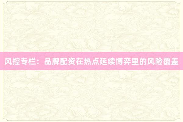 风控专栏：品牌配资在热点延续博弈里的风险覆盖