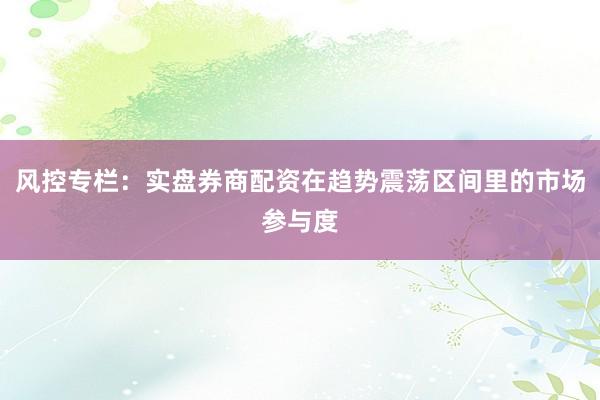 风控专栏：实盘券商配资在趋势震荡区间里的市场参与度