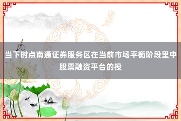 当下时点南通证券服务区在当前市场平衡阶段里中股票融资平台的投