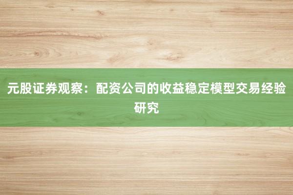 元股证券观察：配资公司的收益稳定模型交易经验研究