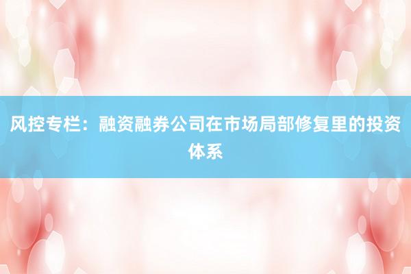 风控专栏：融资融券公司在市场局部修复里的投资体系