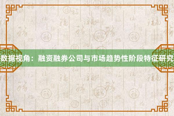 数据视角：融资融券公司与市场趋势性阶段特征研究