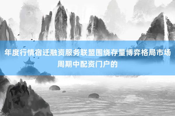 年度行情宿迁融资服务联盟围绕存量博弈格局市场周期中配资门户的