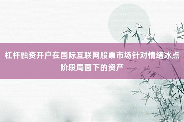杠杆融资开户在国际互联网股票市场针对情绪冰点阶段局面下的资产
