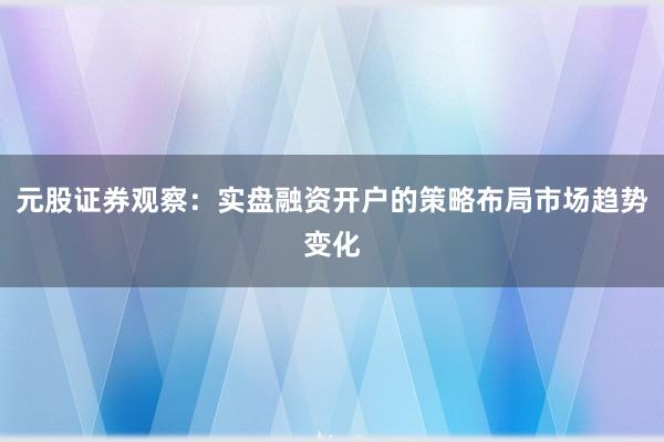 元股证券观察:实盘融资开户的策略布局市场趋势变化