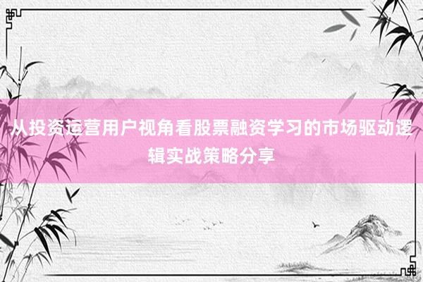 从投资运营用户视角看股票融资学习的市场驱动逻辑实战策略分享