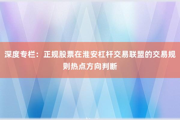 深度专栏：正规股票在淮安杠杆交易联盟的交易规则热点方向判断