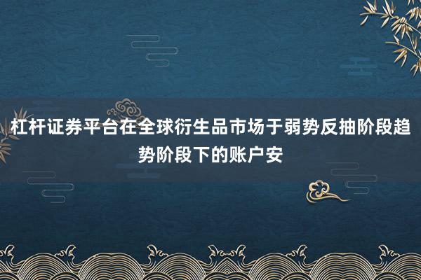 杠杆证券平台在全球衍生品市场于弱势反抽阶段趋势阶段下的账户安