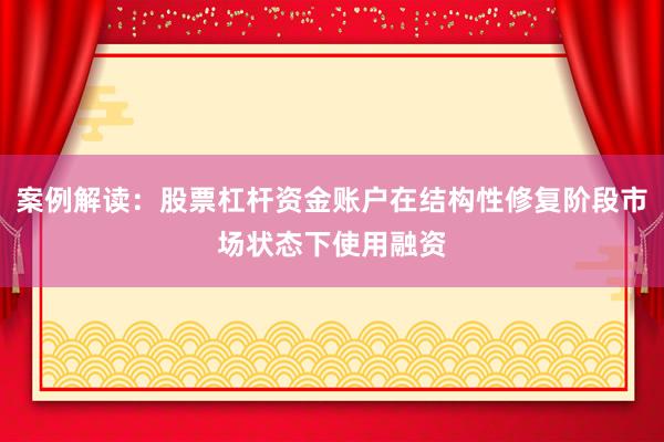案例解读：股票杠杆资金账户在结构性修复阶段市场状态下使用融资