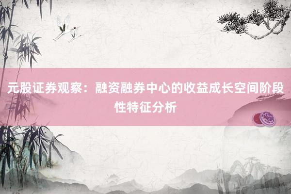 元股证券观察：融资融券中心的收益成长空间阶段性特征分析