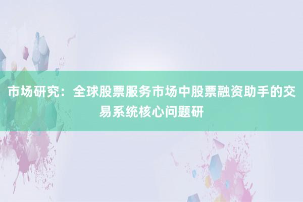 市场研究：全球股票服务市场中股票融资助手的交易系统核心问题研