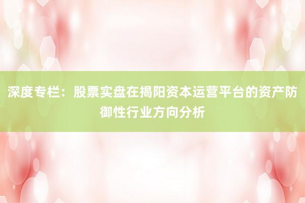 深度专栏：股票实盘在揭阳资本运营平台的资产防御性行业方向分析