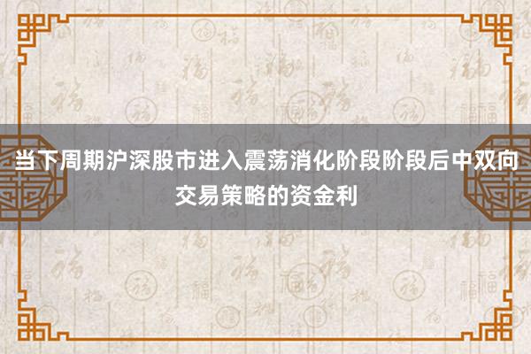 当下周期沪深股市进入震荡消化阶段阶段后中双向交易策略的资金利