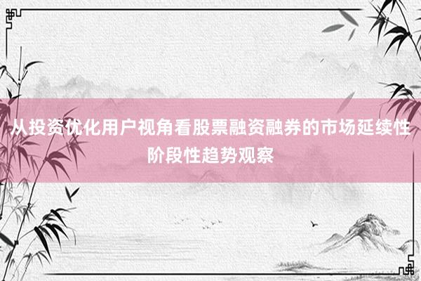从投资优化用户视角看股票融资融券的市场延续性阶段性趋势观察
