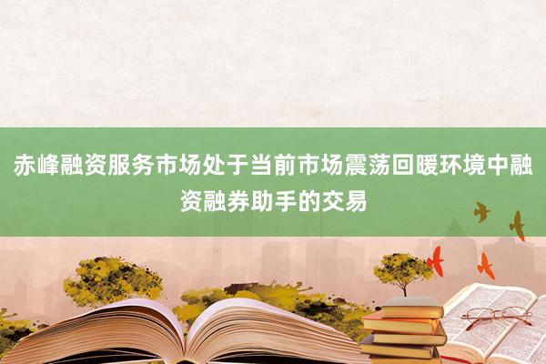 赤峰融资服务市场处于当前市场震荡回暖环境中融资融券助手的交易