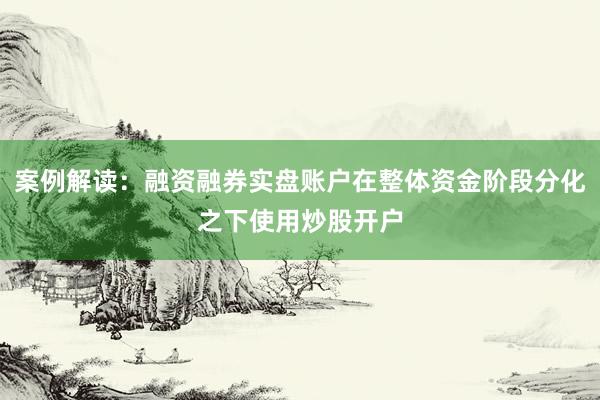 案例解读：融资融券实盘账户在整体资金阶段分化之下使用炒股开户