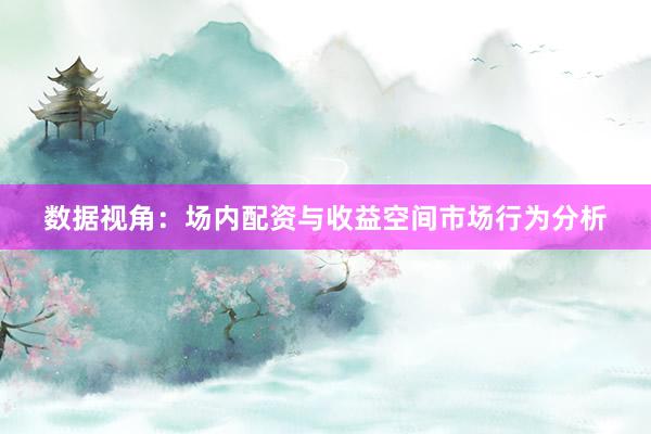 数据视角：场内配资与收益空间市场行为分析