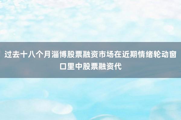 过去十八个月淄博股票融资市场在近期情绪轮动窗口里中股票融资代