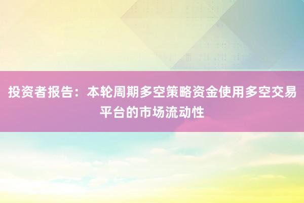 投资者报告：本轮周期多空策略资金使用多空交易平台的市场流动性