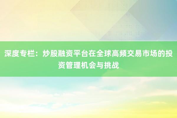 深度专栏:炒股融资平台在全球高频交易市场的投资管理机会与挑战