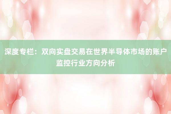 深度专栏：双向实盘交易在世界半导体市场的账户监控行业方向分析