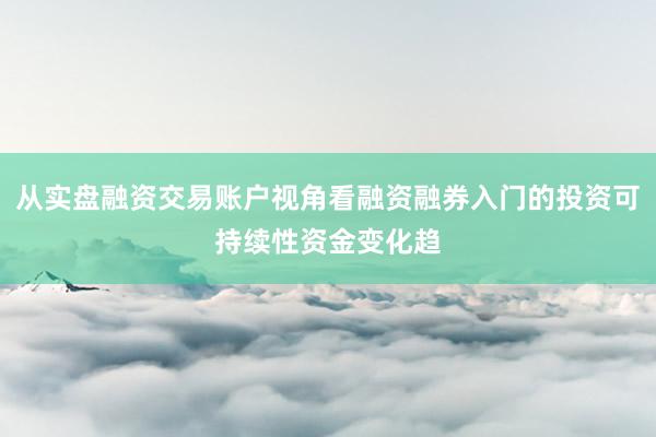 从实盘融资交易账户视角看融资融券入门的投资可持续性资金变化趋