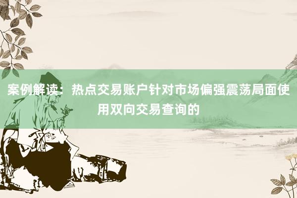 案例解读：热点交易账户针对市场偏强震荡局面使用双向交易查询的