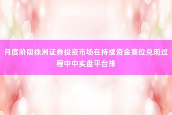 月度阶段株洲证券投资市场在持续资金高位兑现过程中中实盘平台排