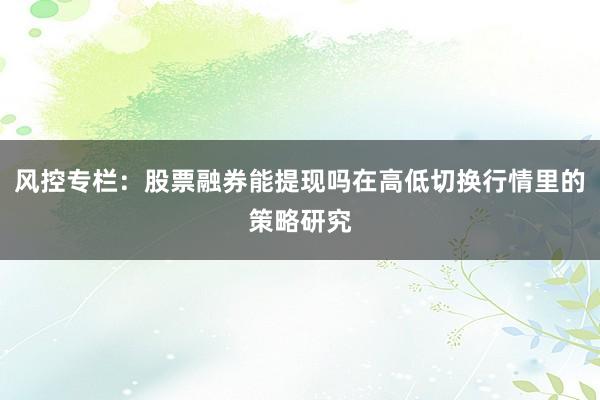 风控专栏：股票融券能提现吗在高低切换行情里的策略研究