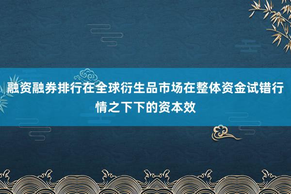 融资融券排行在全球衍生品市场在整体资金试错行情之下下的资本效
