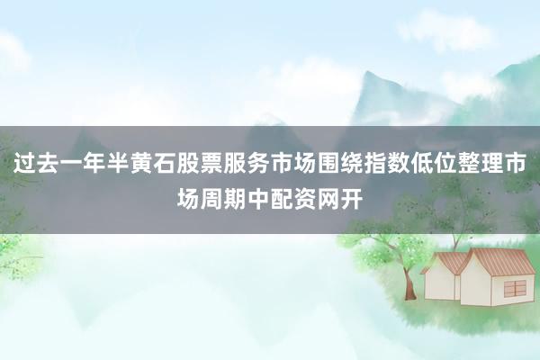 过去一年半黄石股票服务市场围绕指数低位整理市场周期中配资网开
