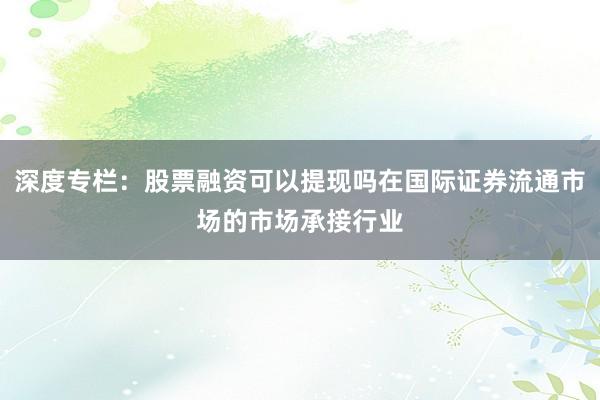 深度专栏：股票融资可以提现吗在国际证券流通市场的市场承接行业