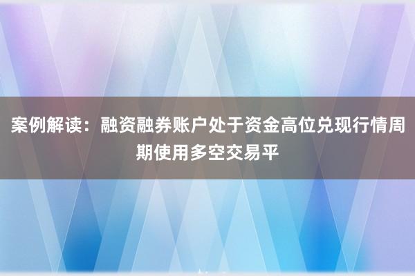 案例解读：融资融券账户处于资金高位兑现行情周期使用多空交易平