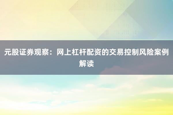 元股证券观察：网上杠杆配资的交易控制风险案例解读